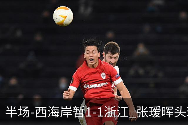 半场-西海岸暂1-1浙江 张瑷晖头球斩获中超首球彭欣力扳平