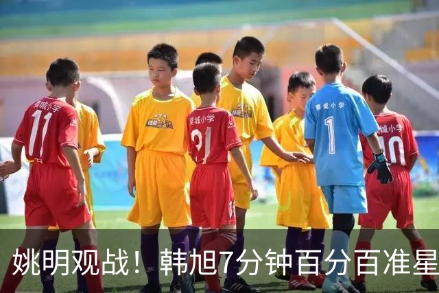姚明观战！韩旭7分钟百分百准星5+2帽 自由人爆冷大胜联盟第一