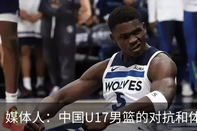 媒体人：中国U17男篮的对抗和体能劣势被无限放大 篮板就是抢不到
