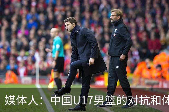 媒体人：中国U17男篮的对抗和体能劣势被无限放大 篮板就是抢不到
