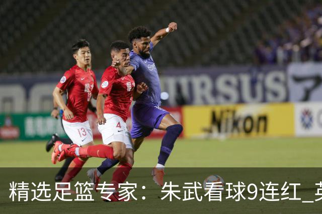 精选足篮专家：朱武看球9连红 英超大师5连红