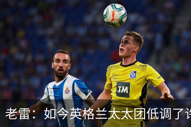 老雷：如今英格兰太太团低调了许多，这有助于球队争夺冠军