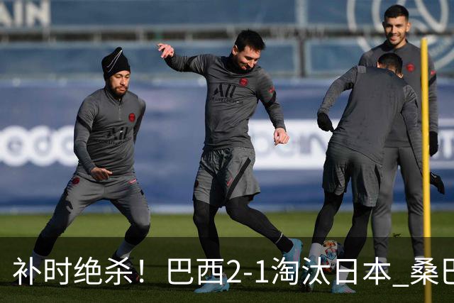 补时绝杀！巴西2-1淘汰日本 桑巴军团晋级16强