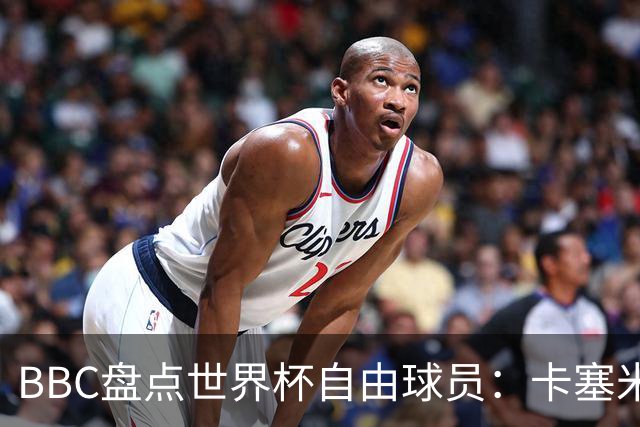 BBC盘点世界杯自由球员：卡塞米罗、莫德里奇、沃齐尼亚在列